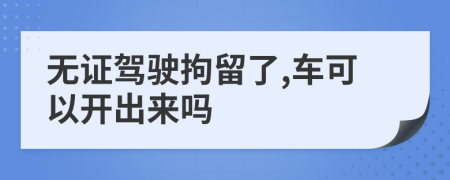 无证驾驶拘留了,车可以开出来吗