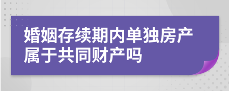 婚姻存续期内单独房产属于共同财产吗