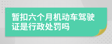 暂扣六个月机动车驾驶证是行政处罚吗