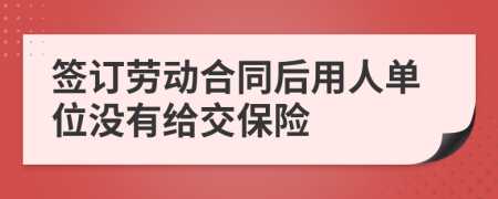 签订劳动合同后用人单位没有给交保险