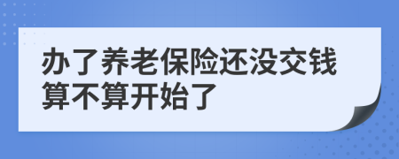 办了养老保险还没交钱算不算开始了