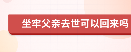 坐牢父亲去世可以回来吗