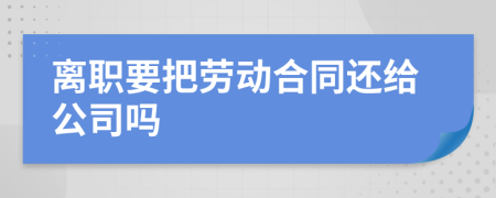 离职要把劳动合同还给公司吗