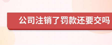 公司注销了罚款还要交吗