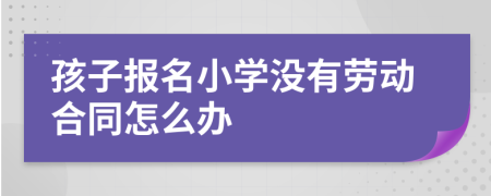 孩子报名小学没有劳动合同怎么办