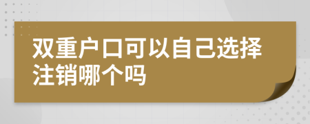 双重户口可以自己选择注销哪个吗