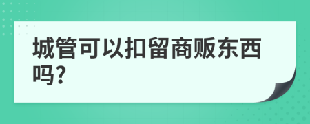 城管可以扣留商贩东西吗?