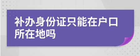 补办身份证只能在户口所在地吗