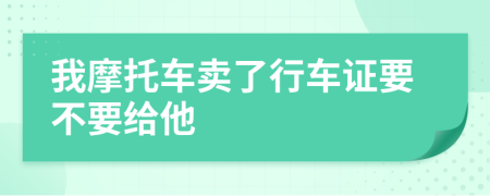 我摩托车卖了行车证要不要给他