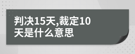 判决15天,裁定10天是什么意思