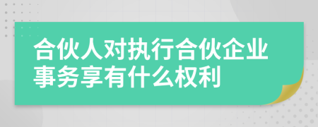 合伙人对执行合伙企业事务享有什么权利