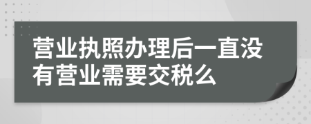 营业执照办理后一直没有营业需要交税么