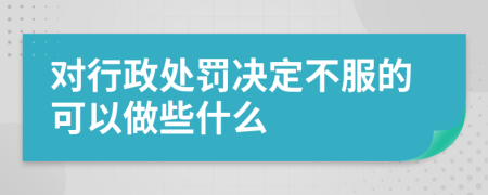 对行政处罚决定不服的可以做些什么