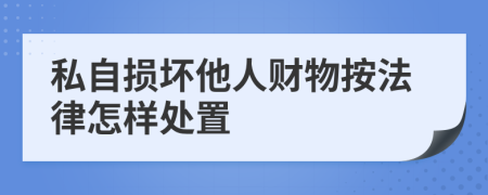 私自损坏他人财物按法律怎样处置