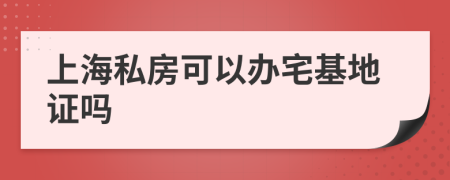 上海私房可以办宅基地证吗