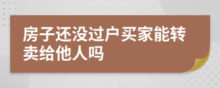 房子还没过户买家能转卖给他人吗