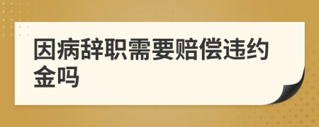 因病辞职需要赔偿违约金吗