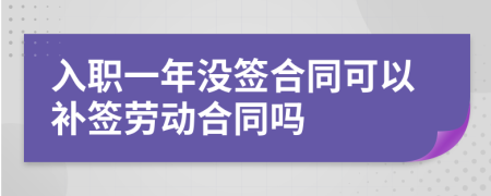 入职一年没签合同可以补签劳动合同吗