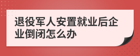 退役军人安置就业后企业倒闭怎么办