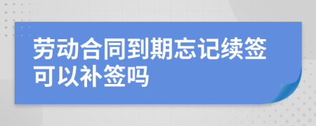 劳动合同到期忘记续签可以补签吗