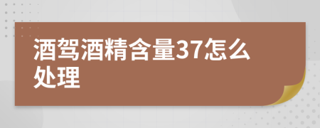 酒驾酒精含量37怎么处理