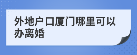 外地户口厦门哪里可以办离婚