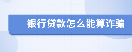 银行贷款怎么能算诈骗