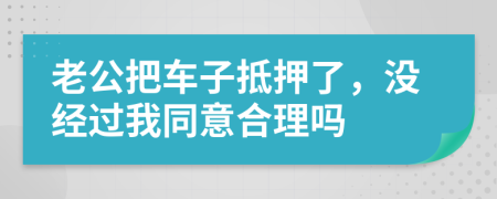 老公把车子抵押了，没经过我同意合理吗