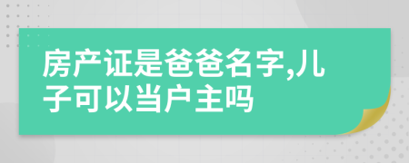 房产证是爸爸名字,儿子可以当户主吗