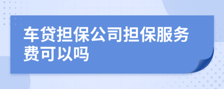 车贷担保公司担保服务费可以吗