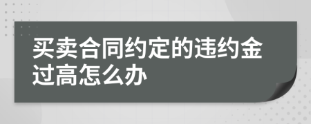 买卖合同约定的违约金过高怎么办