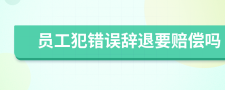 员工犯错误辞退要赔偿吗