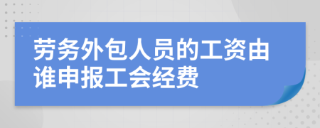 劳务外包人员的工资由谁申报工会经费