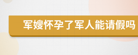 军嫂怀孕了军人能请假吗