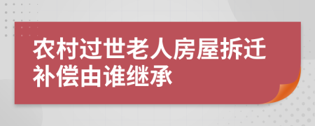 农村过世老人房屋拆迁补偿由谁继承