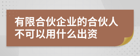 有限合伙企业的合伙人不可以用什么出资