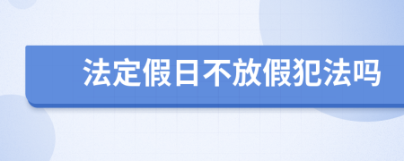 法定假日不放假犯法吗