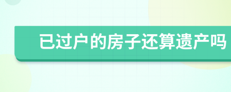 已过户的房子还算遗产吗