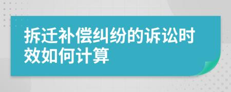 拆迁补偿纠纷的诉讼时效如何计算
