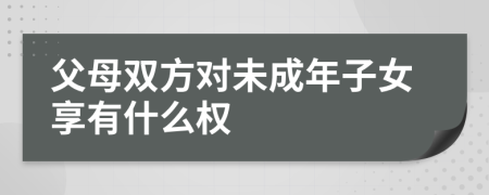 父母双方对未成年子女享有什么权