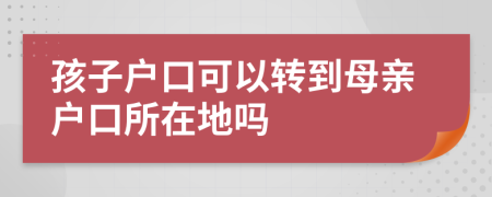 孩子户口可以转到母亲户口所在地吗