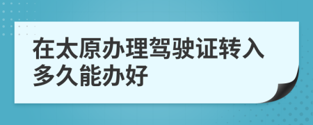 在太原办理驾驶证转入多久能办好