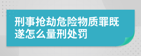 刑事抢劫危险物质罪既遂怎么量刑处罚