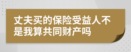 丈夫买的保险受益人不是我算共同财产吗