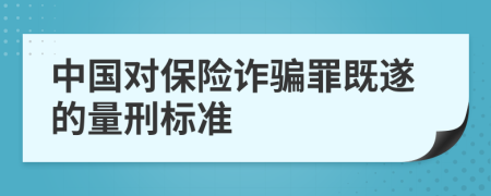 中国对保险诈骗罪既遂的量刑标准