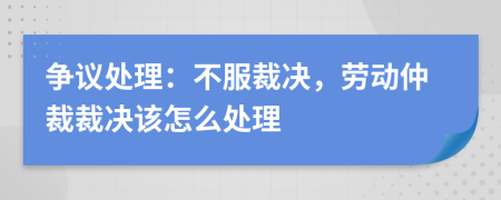 争议处理：不服裁决，劳动仲裁裁决该怎么处理