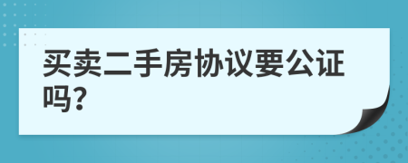 买卖二手房协议要公证吗？