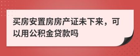 买房安置房房产证未下来，可以用公积金贷款吗