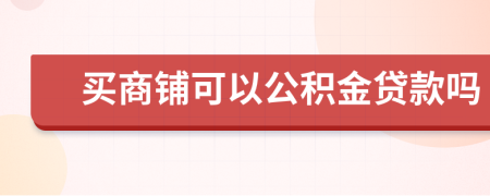 买商铺可以公积金贷款吗