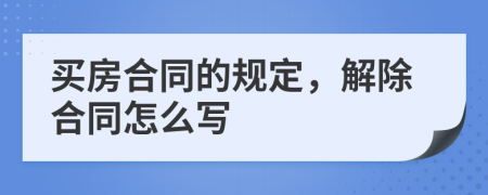 买房合同的规定，解除合同怎么写